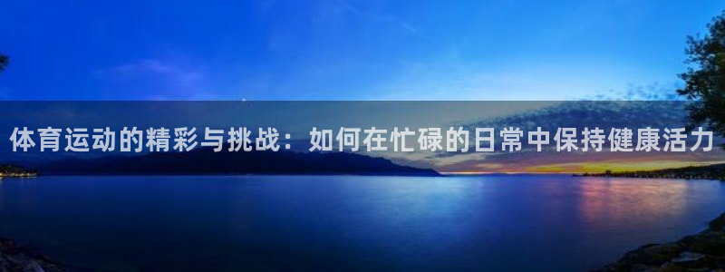 bbin视讯下：体育运动的精彩与挑战：如何在忙碌的日常中保持健康活力
